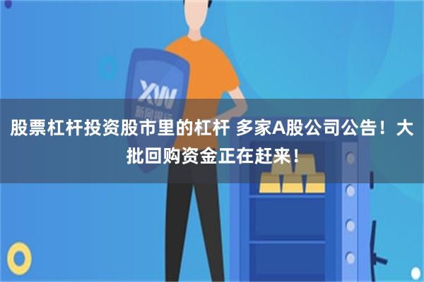 股票杠杆投资股市里的杠杆 多家A股公司公告！大批回购资金正在赶来！