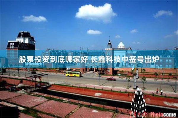 股票投资到底哪家好 长鑫科技中签号出炉