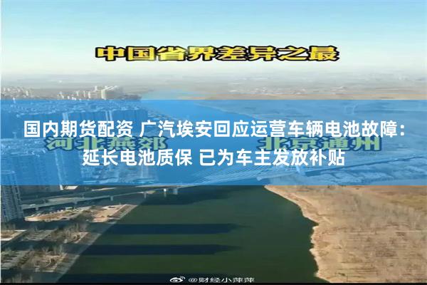国内期货配资 广汽埃安回应运营车辆电池故障：延长电池质保 已为车主发放补贴
