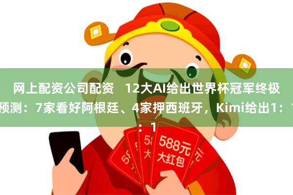 网上配资公司配资   12大AI给出世界杯冠军终极预测：7家看好阿根廷、4家押西班牙，Kimi给出1：1