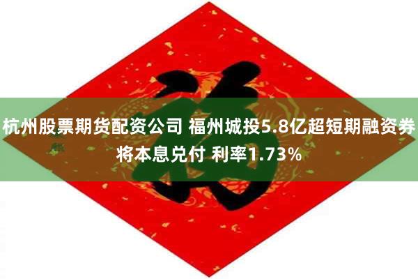 杭州股票期货配资公司 福州城投5.8亿超短期融资券将本息兑付 利率1.73%