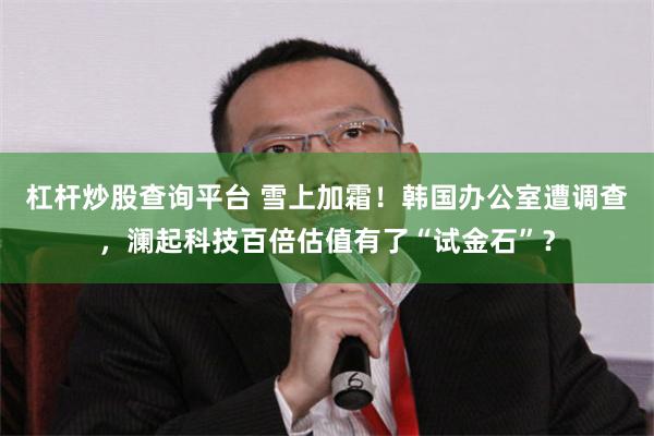 杠杆炒股查询平台 雪上加霜!韩国办公室遭调查,澜起科技百倍估值有了“试金石”?