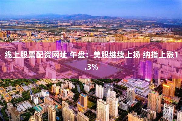 线上股票配资网址 午盘：美股继续上扬 纳指上涨1.3%