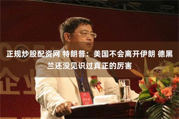 正规炒股配资网 特朗普：美国不会离开伊朗 德黑兰还没见识过真正的厉害