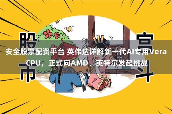 安全股票配资平台 英伟达详解新一代AI专用Vera CPU,正式向AMD、英特尔发起挑战