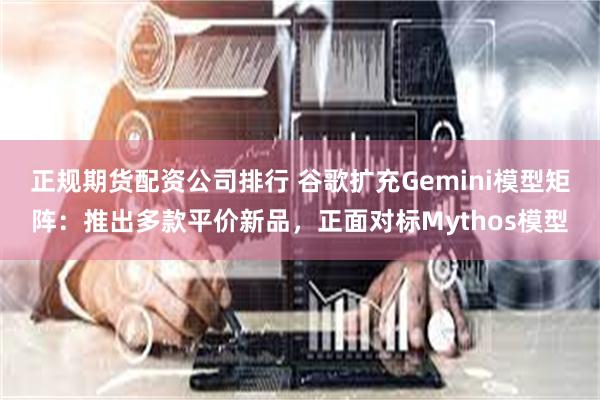正规期货配资公司排行 谷歌扩充Gemini模型矩阵：推出多款平价新品，正面对标Mythos模型