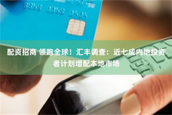 配资招商 领跑全球!汇丰调查:近七成内地投资者计划增配本地市场