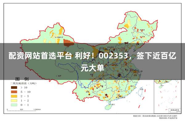 配资网站首选平台 利好！002353，签下近百亿元大单