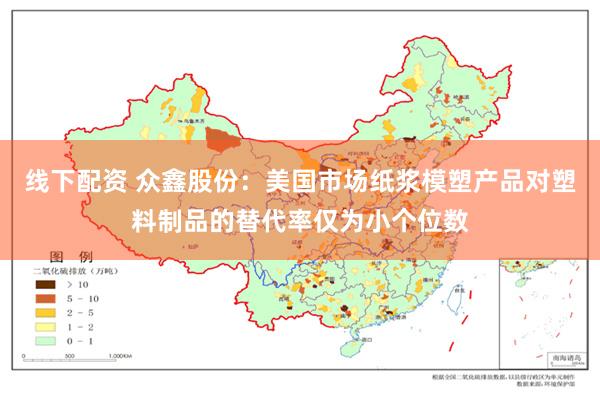 线下配资 众鑫股份：美国市场纸浆模塑产品对塑料制品的替代率仅为小个位数