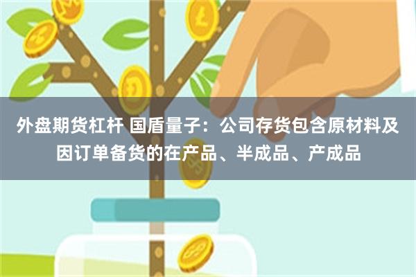 外盘期货杠杆 国盾量子：公司存货包含原材料及因订单备货的在产品、半成品、产成品