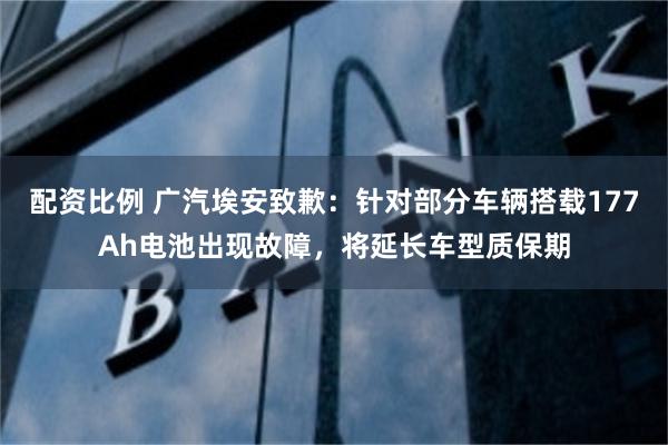 配资比例 广汽埃安致歉：针对部分车辆搭载177Ah电池出现故障，将延长车型质保期