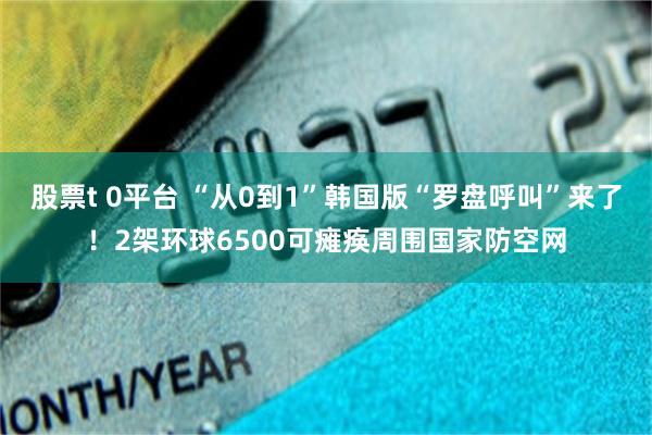 股票t 0平台 “从0到1”韩国版“罗盘呼叫”来了！2架环球6500可瘫痪周围国家防空网