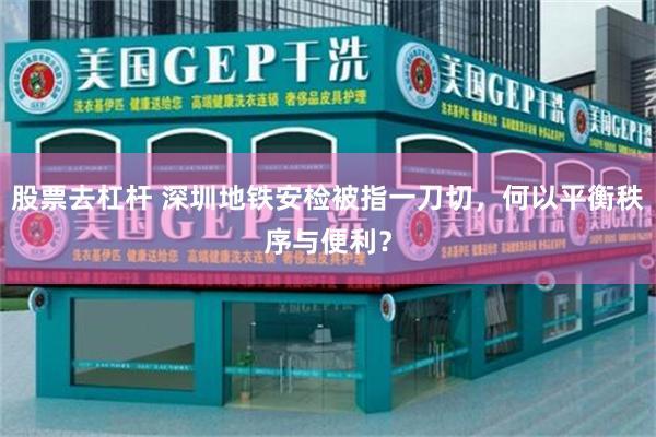 股票去杠杆 深圳地铁安检被指一刀切，何以平衡秩序与便利？
