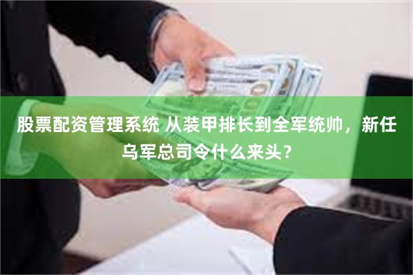 股票配资管理系统 从装甲排长到全军统帅，新任乌军总司令什么来头？