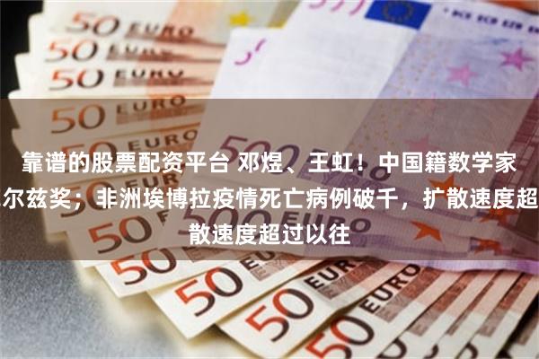 靠谱的股票配资平台 邓煜、王虹!中国籍数学家首获菲尔兹奖;非洲埃博拉疫情死亡病例破千,扩散速度超过以往