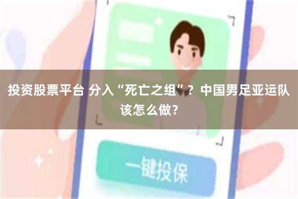 投资股票平台 分入“死亡之组”?中国男足亚运队该怎么做?