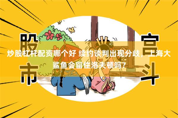炒股杠杆配资哪个好 续约谈判出现分歧，上海大鲨鱼会留住洛夫顿吗？