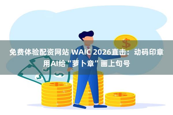 免费体验配资网站 WAIC 2026直击：动码印章用AI给“萝卜章”画上句号