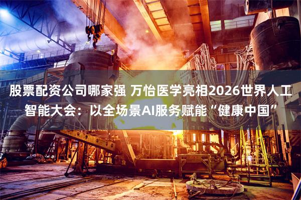 股票配资公司哪家强 万怡医学亮相2026世界人工智能大会:以全场景AI服务赋能“健康中国”