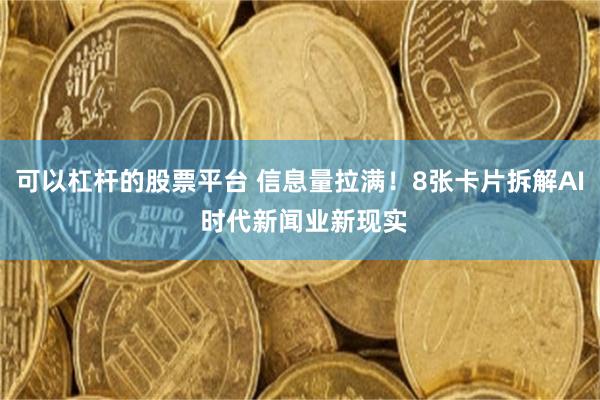 可以杠杆的股票平台 信息量拉满!8张卡片拆解AI 时代新闻业新现实