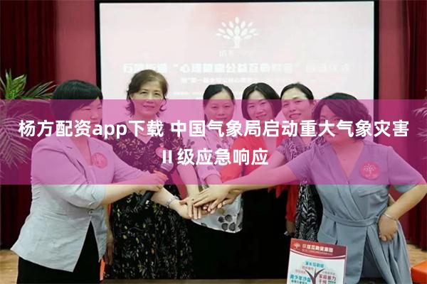 杨方配资app下载 中国气象局启动重大气象灾害Ⅱ级应急响应
