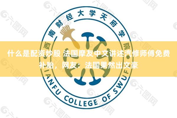 什么是配资炒股 法国摩友中文讲述汽修师傅免费补胎，网友：法国果然出文豪