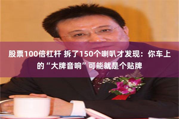 股票100倍杠杆 拆了150个喇叭才发现：你车上的“大牌音响”可能就是个贴牌