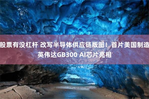股票有没杠杆 改写半导体供应链版图！首片美国制造英伟达GB300 AI芯片亮相