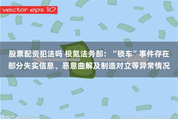 股票配资犯法吗 极氪法务部：“锁车”事件存在部分失实信息、恶意曲解及制造对立等异常情况