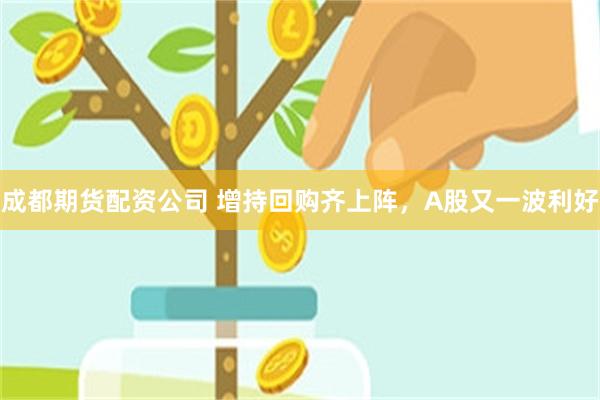 成都期货配资公司 增持回购齐上阵，A股又一波利好