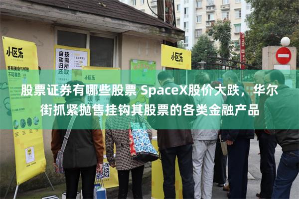 股票证券有哪些股票 SpaceX股价大跌，华尔街抓紧抛售挂钩其股票的各类金融产品
