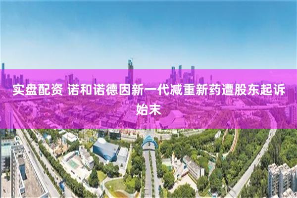 实盘配资 诺和诺德因新一代减重新药遭股东起诉始末