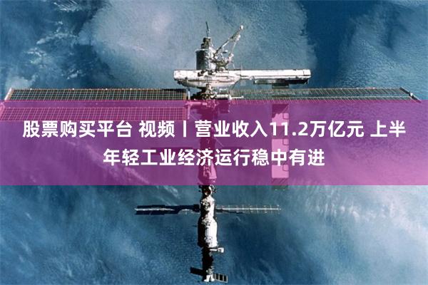 股票购买平台 视频丨营业收入11.2万亿元 上半年轻工业经济运行稳中有进