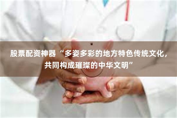 股票配资神器 “多姿多彩的地方特色传统文化，共同构成璀璨的中华文明”