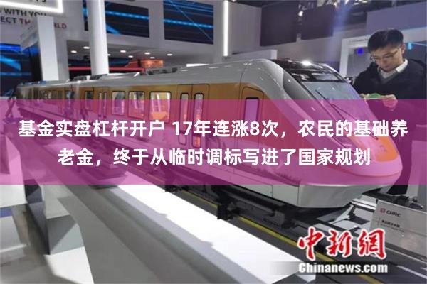 基金实盘杠杆开户 17年连涨8次，农民的基础养老金，终于从临时调标写进了国家规划