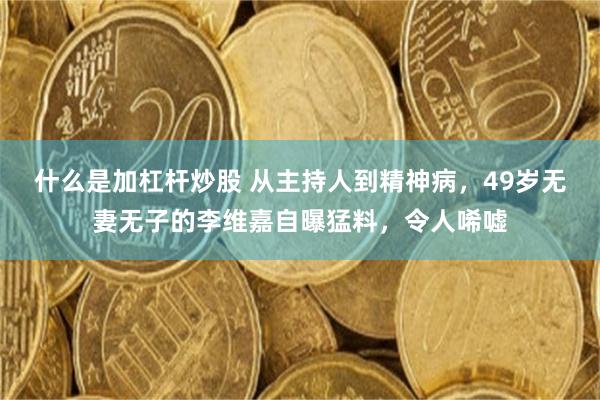 什么是加杠杆炒股 从主持人到精神病，49岁无妻无子的李维嘉自曝猛料，令人唏嘘