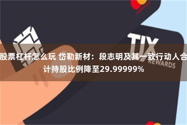 股票杠杆怎么玩 岱勒新材:段志明及其一致行动人合计持股比例降至29.99999%