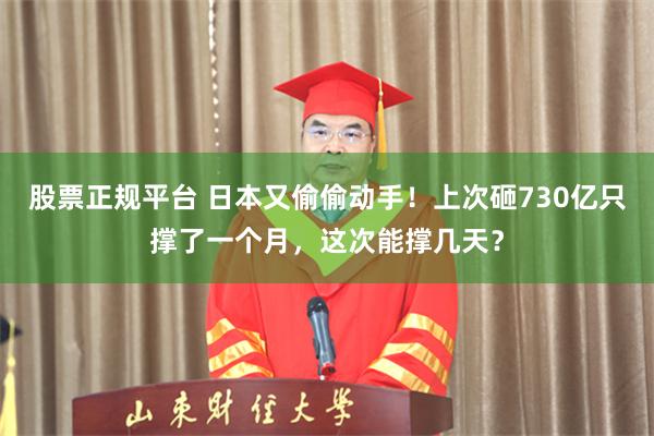 股票正规平台 日本又偷偷动手！上次砸730亿只撑了一个月，这次能撑几天？