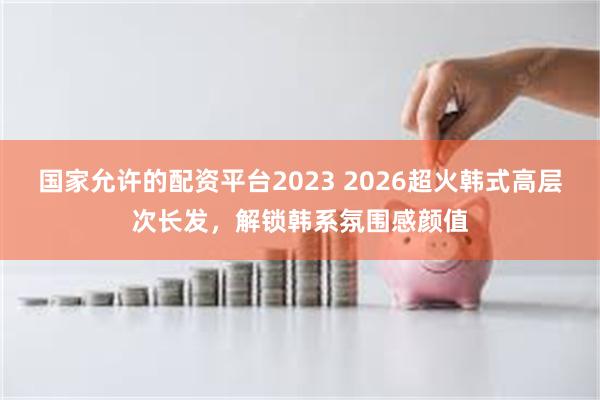 国家允许的配资平台2023 2026超火韩式高层次长发，解锁韩系氛围感颜值