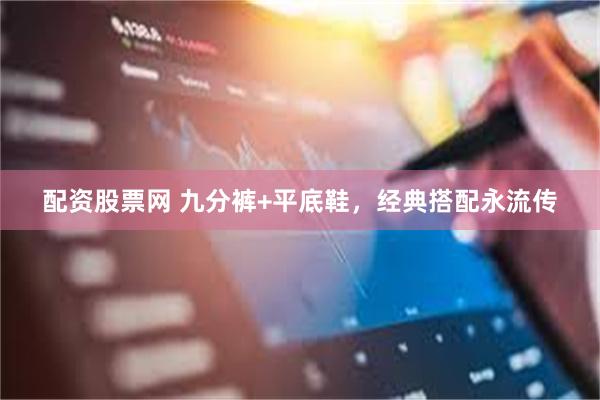 配资股票网 九分裤+平底鞋，经典搭配永流传