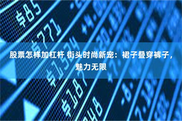 股票怎样加杠杆 街头时尚新宠：裙子叠穿裤子，魅力无限