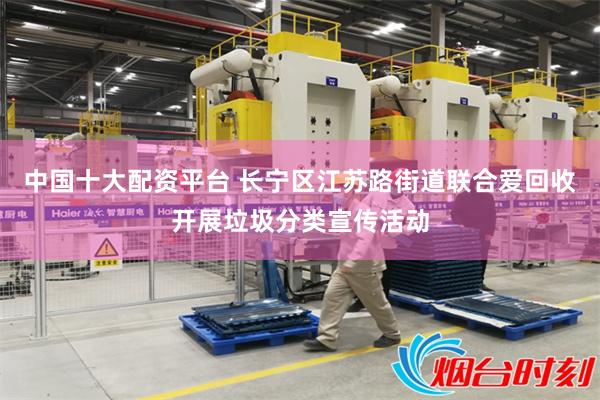 中国十大配资平台 长宁区江苏路街道联合爱回收开展垃圾分类宣传活动
