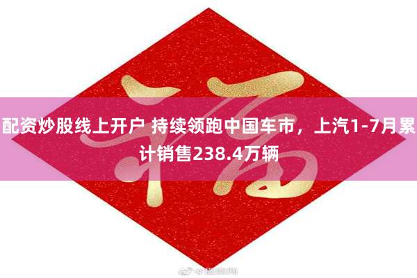 配资炒股线上开户 持续领跑中国车市，上汽1-7月累计销售238.4万辆