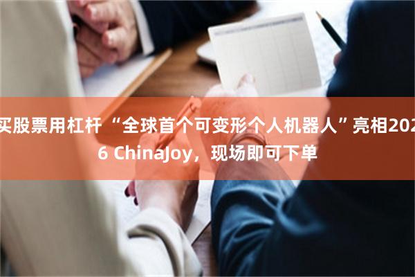 买股票用杠杆 “全球首个可变形个人机器人”亮相2026 ChinaJoy，现场即可下单