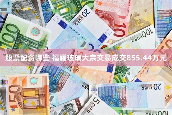 股票配资哪些 福耀玻璃大宗交易成交855.44万元