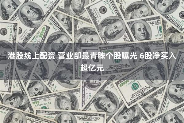 港股线上配资 营业部最青睐个股曝光 6股净买入超亿元