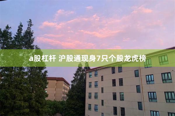 a股杠杆 沪股通现身7只个股龙虎榜