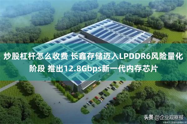 炒股杠杆怎么收费 长鑫存储迈入LPDDR6风险量化阶段 推出12.8Gbps新一代内存芯片