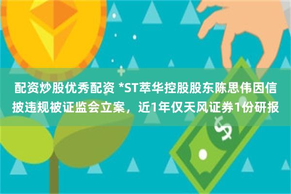 配资炒股优秀配资 *ST萃华控股股东陈思伟因信披违规被证监会立案，近1年仅天风证券1份研报