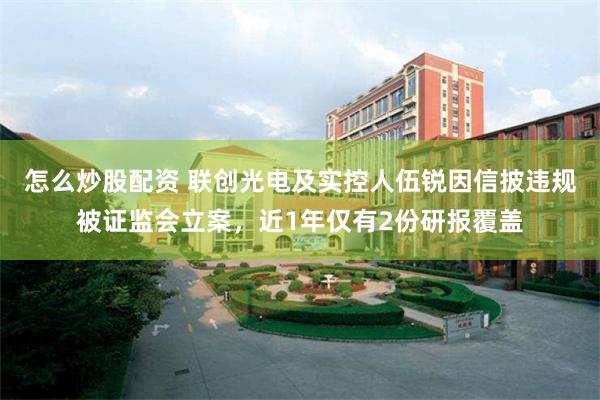 怎么炒股配资 联创光电及实控人伍锐因信披违规被证监会立案，近1年仅有2份研报覆盖